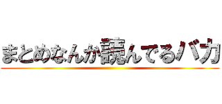 まとめなんか読んでるバカ ()