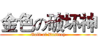 金色の破坏神 (Gold of Destroy)