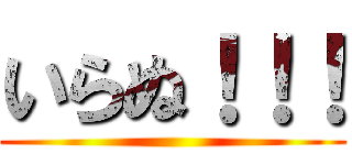 いらぬ！！！ ()