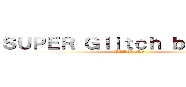 ＳＵＰＥＲ Ｇｌｉｔｃｈ ｂｕｉｌｄｅｒ (BLACK side)