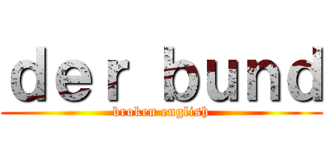 ｄｅｒ ｂｕｎｄ (broken english)