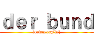 ｄｅｒ ｂｕｎｄ (broken english)