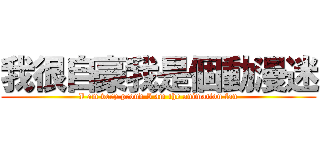 我很自豪我是個動漫迷 (I am very proud I am the animation fan)