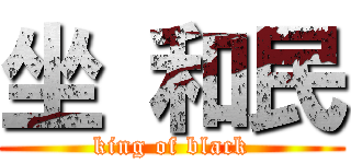 坐 和民 (king of black)