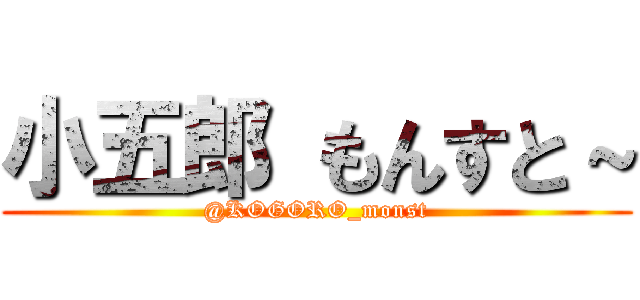 小五郎 もんすと～ (@KOGORO_monst)