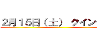 ２月１５日（ 土） クインテット ()