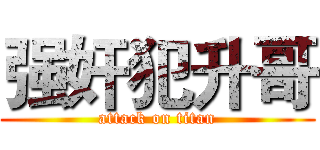 强奸犯升哥 (attack on titan)