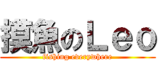 摸魚のＬｅｏ (fishing everywhere)