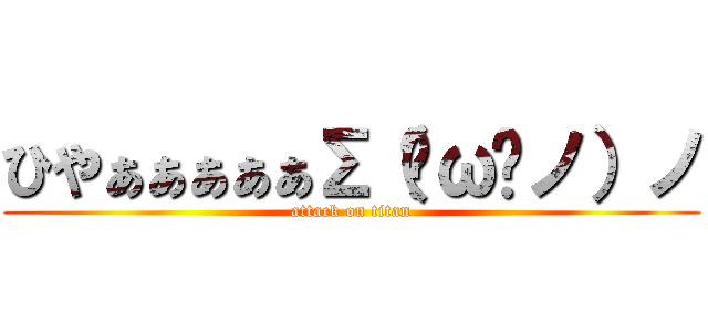 ひやぁぁぁぁぁΣ（☉ω☉ノ）ノ (attack on titan)