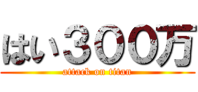 はい３００万 (attack on titan)