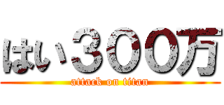 はい３００万 (attack on titan)