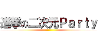 進撃の二次元Ｐａｒｔｙ ()
