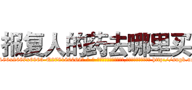 报复人的药去哪里买 (报复人的药去哪里买【电-186x2687x6963-Q278180069元-吉-药-业】我们做的是长期生意,靠的是老客户长期支持 http://sngk.net/cZrcJG
)