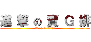 進 撃 の 賣 Ｇ 排 (Are you ready?)