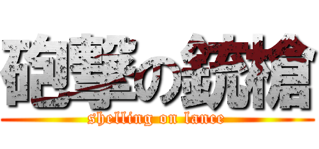 砲撃の銃槍 (shelling on lance)