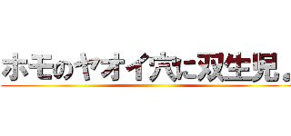 ホモのヤオイ穴に双生児♪ ()