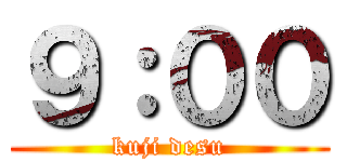 ９：００ (kuji desu)