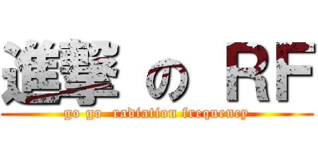 進撃 の ＲＦ (go go  radiation frequency)