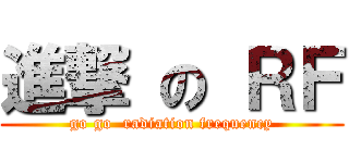 進撃 の ＲＦ (go go  radiation frequency)