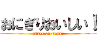 おにぎりおいしい！ (attack on Gohan)