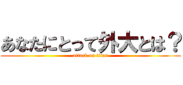 あなたにとって外大とは？ (attack on titan)