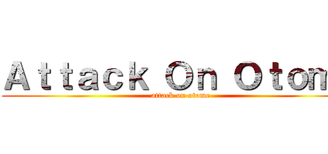 Ａｔｔａｃｋ Ｏｎ Ｏｔｏｍｅ (attack on otome)