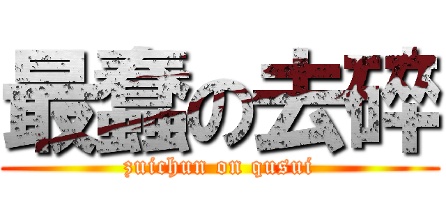 最蠢の去碎 (zuichun on qusui)