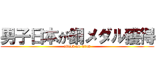 男子日本が銅メダル獲得 (attack on titan)