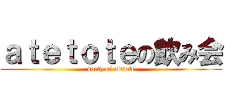 ａｔｅｔｏｔｅの飲み会 (party of atetote)