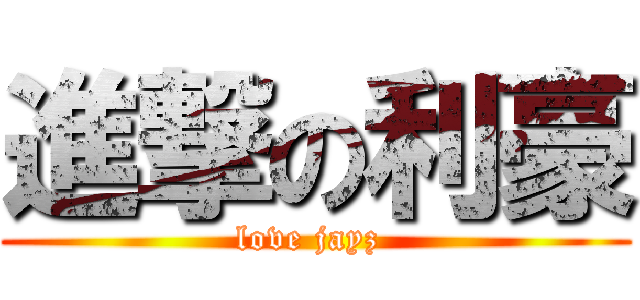 進撃の利豪 (love jayz )