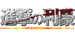 進撃の利豪 (love jayz )