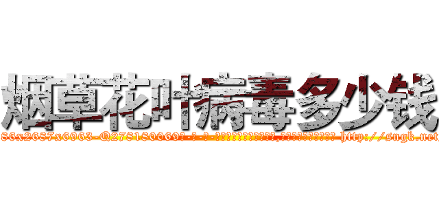烟草花叶病毒多少钱 (烟草花叶病毒多少钱【电-186x2687x6963-Q278180069元-吉-药-业】我们做的是长期生意,靠的是老客户长期支持 http://sngk.net/T1DLGJ
)