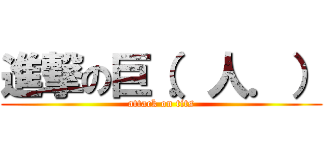 進撃の巨（．人．） (attack on tits)