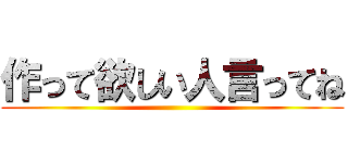 作って欲しい人言ってね ()