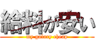 給料が安い (my galary cheap)