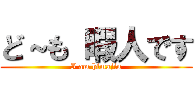 ど～も 暇人です (I am himajin)