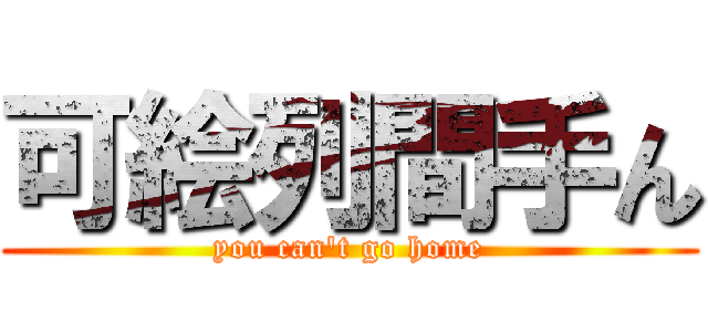 可絵列間手ん (you can't go home)