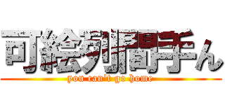 可絵列間手ん (you can't go home)