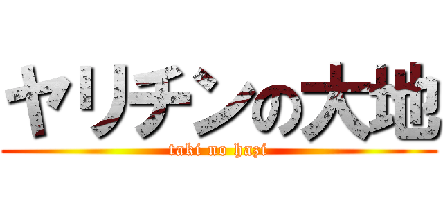 ヤリチンの大地 (taki no hazi)