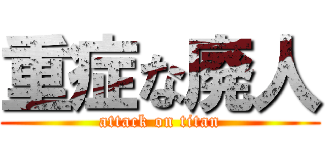 重症な廃人 (attack on titan)