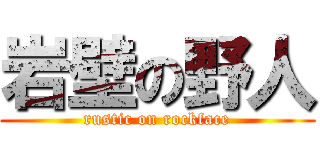 岩壁の野人 (rustic on rockface)