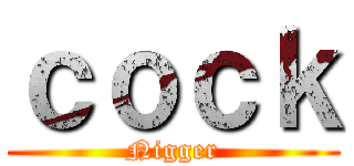 ｃｏｃｋ (Nigger)