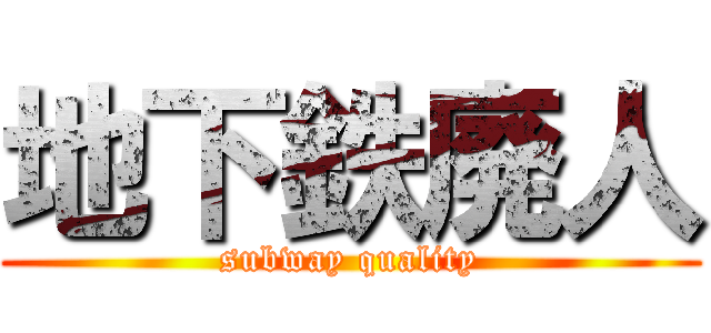 地下鉄廃人 (subway quality)