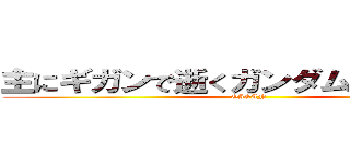 主にギガンで逝くガンダムオンライン (GIGAN )