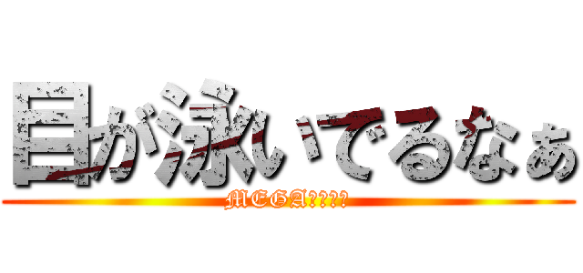 目が泳いでるなぁ (MEGA泳いでる)