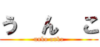 う  ん  こ (unko unko)