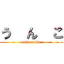 う  ん  こ (unko unko)