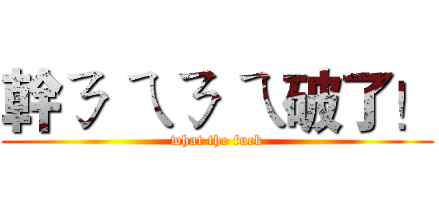 幹ㄋ ㄟㄋ ㄟ破了！ (what the fuck)