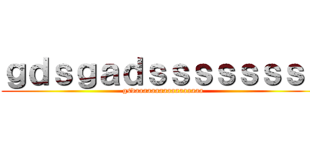 ｇｄｓｇａｄｓｓｓｓｓｓｓｓ (gsdaaaaaaaaaaaaaaaaa)
