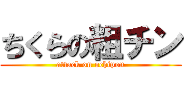 ちくらの粗チン (attack on ochipon)